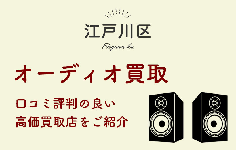 【江戸川区】オーディオ買取おすすめ7選&高額買取に期待できる買取店の選び方を紹介！