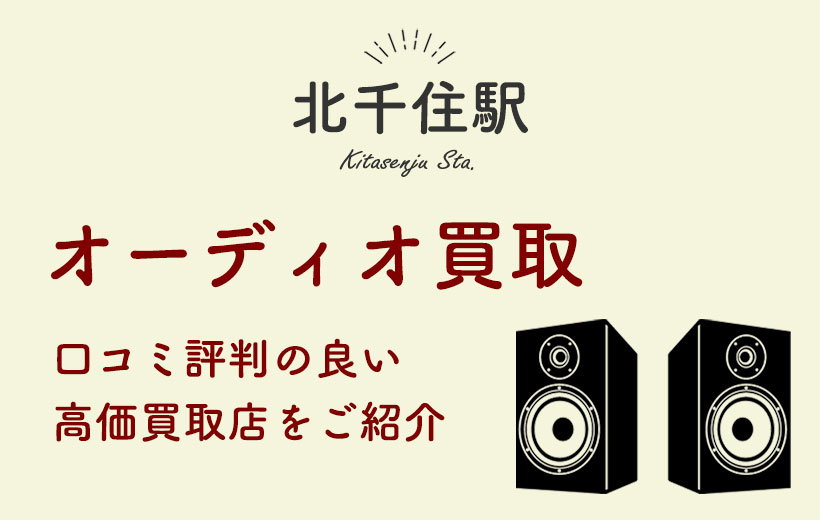 【北千住駅】オーディオ買取おすすめ7選&オーディオ買取時の注意点を紹介！