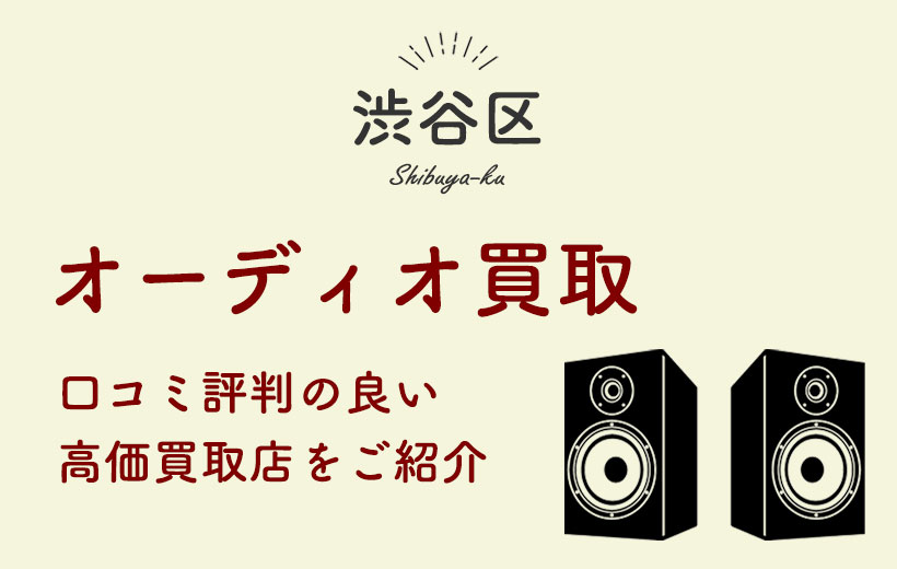 【渋谷区】オーディオ買取おすすめ7選&高く売れる買取方法を紹介